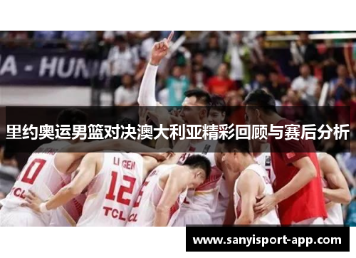 里约奥运男篮对决澳大利亚精彩回顾与赛后分析